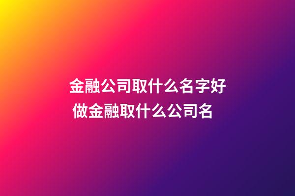 金融公司取什么名字好 做金融取什么公司名-第1张-公司起名-玄机派